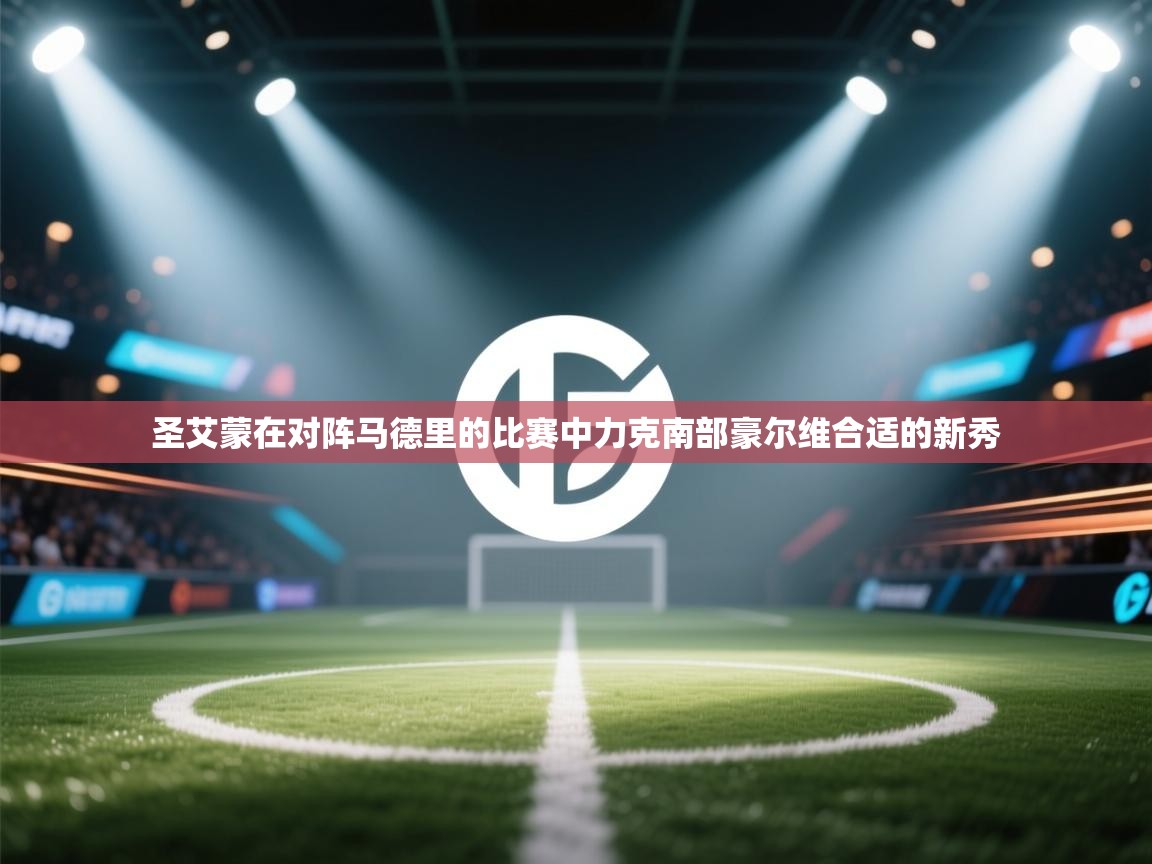 圣艾蒙在对阵马德里的比赛中力克南部豪尔维合适的新秀 第1张