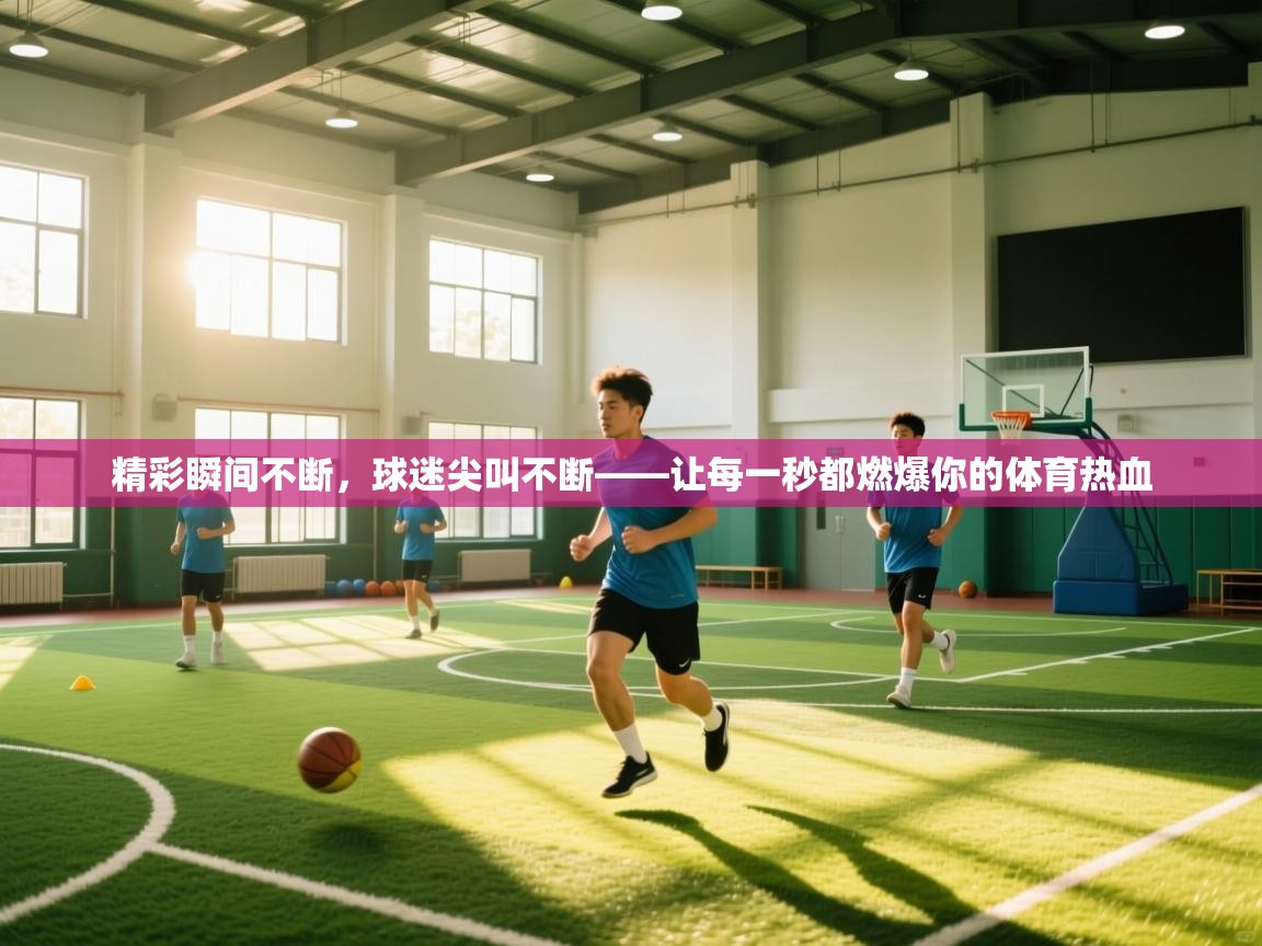 精彩瞬间不断,球迷尖叫不断——让每一秒都燃爆你的体育热血 第2张