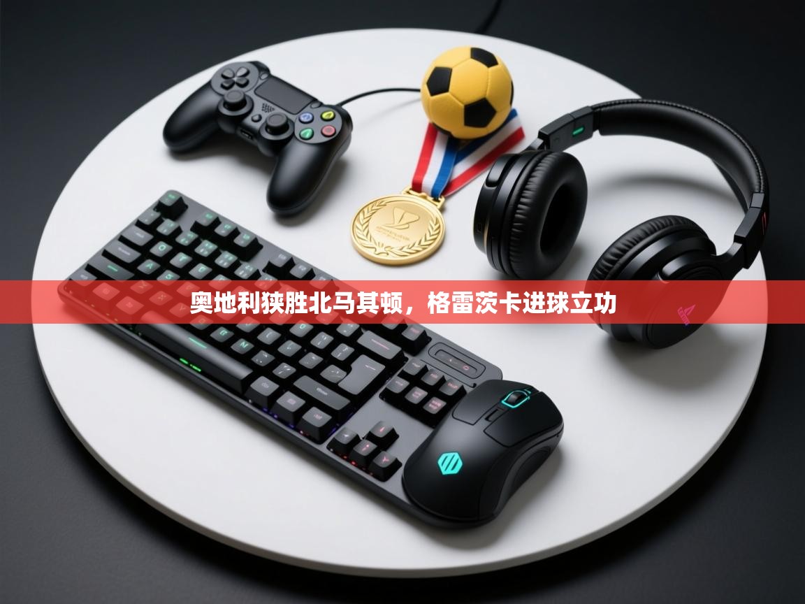 奥地利狭胜北马其顿,格雷茨卡进球立功 第1张