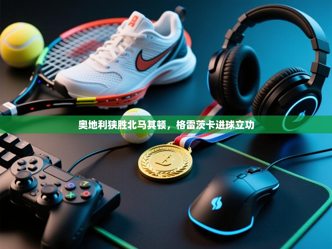 奥地利狭胜北马其顿,格雷茨卡进球立功 第2张